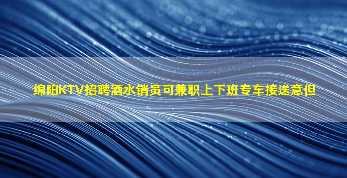 绵阳KTV招聘酒水销员可兼职上下班专车接送意但